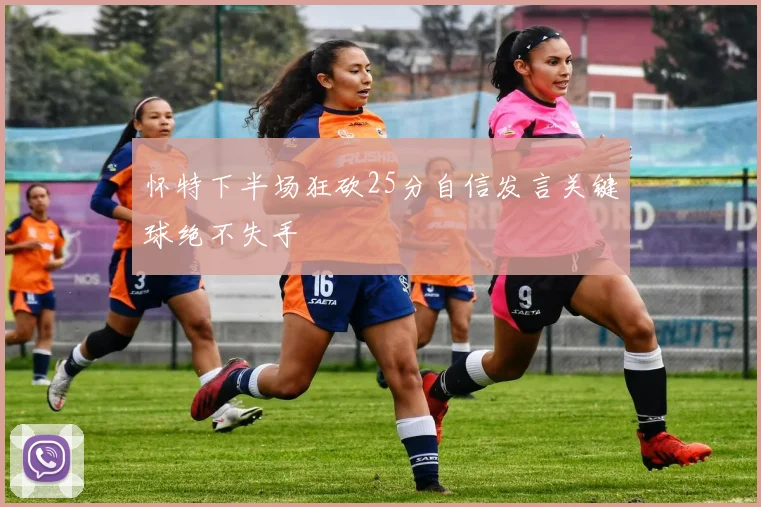 怀特下半场狂砍25分自信发言关键球绝不失手