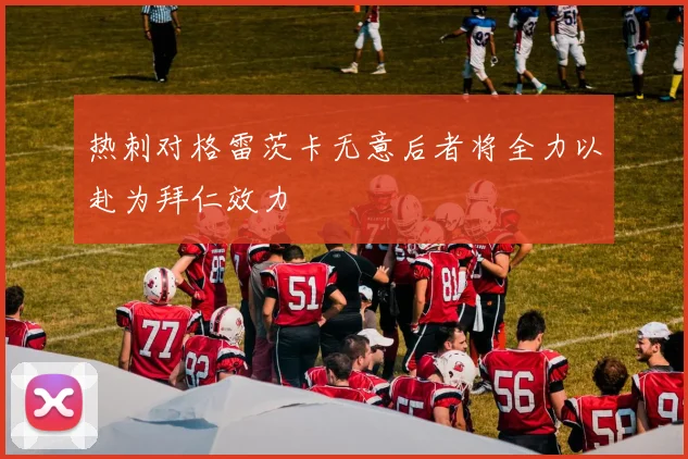 热刺对格雷茨卡无意后者将全力以赴为拜仁效力
