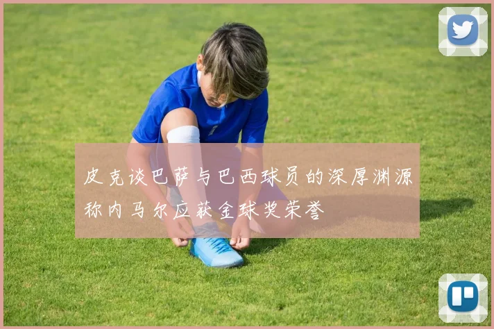 皮克谈巴萨与巴西球员的深厚渊源称内马尔应获金球奖荣誉