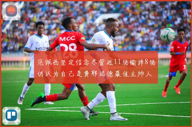 范佩西坚定信念尽管近11场输掉8场仍认为自己是费耶诺德最佳主帅人选