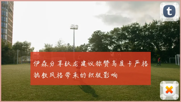 伊森分享狄龙建议称赞乌度卡严格执教风格带来的积极影响