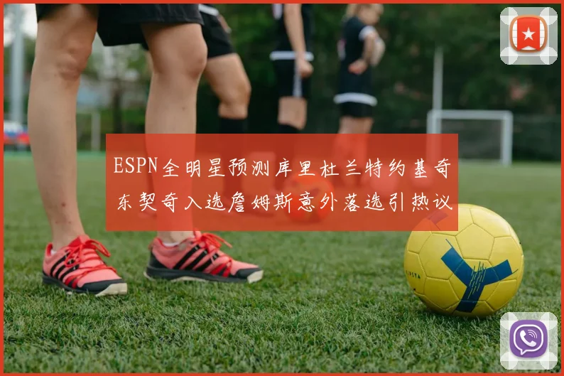 ESPN全明星预测库里杜兰特约基奇东契奇入选詹姆斯意外落选引热议