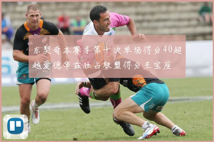 东契奇本赛季第十次单场得分40超越爱德华兹独占联盟得分王宝座