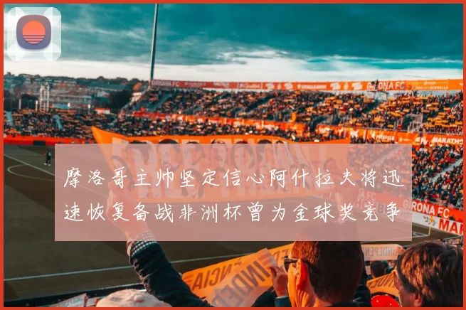 摩洛哥主帅坚定信心阿什拉夫将迅速恢复备战非洲杯曾为金球奖竞争者