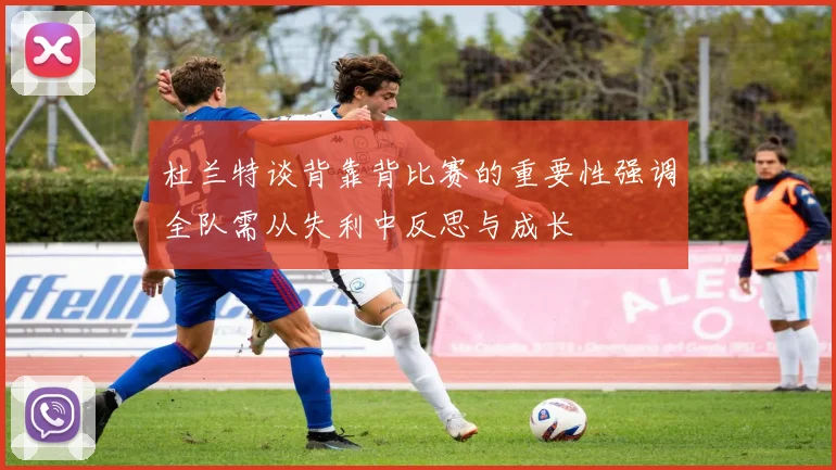 杜兰特谈背靠背比赛的重要性强调全队需从失利中反思与成长