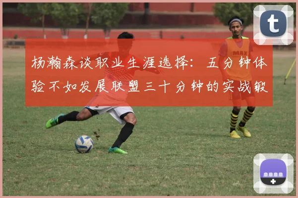 杨瀚森谈职业生涯选择：五分钟体验不如发展联盟三十分钟的实战锻炼