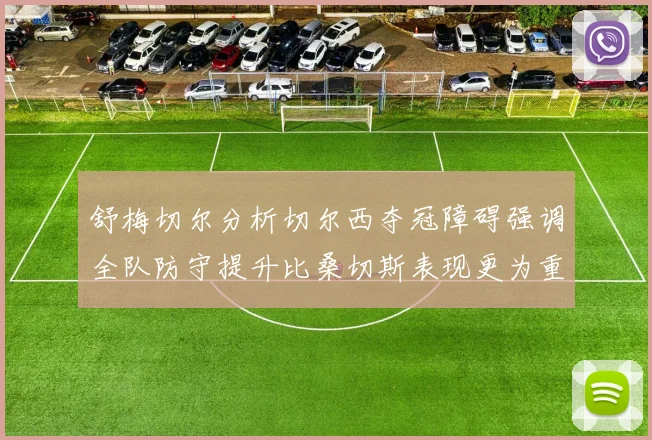 舒梅切尔分析切尔西夺冠障碍强调全队防守提升比桑切斯表现更为重要