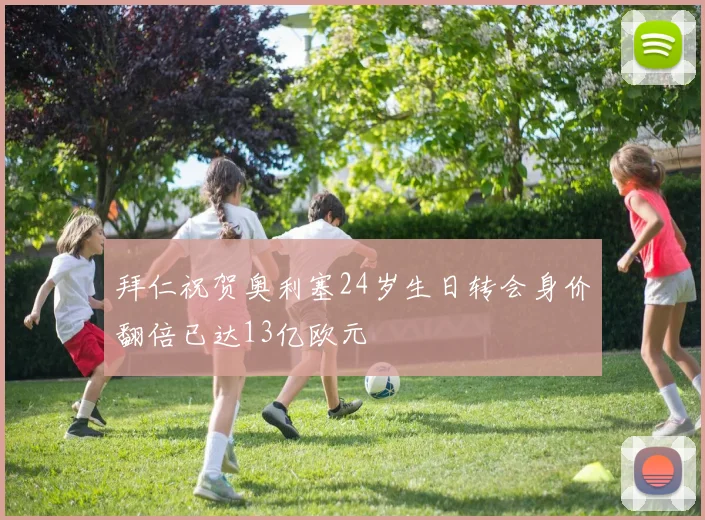 拜仁祝贺奥利塞24岁生日转会身价翻倍已达13亿欧元