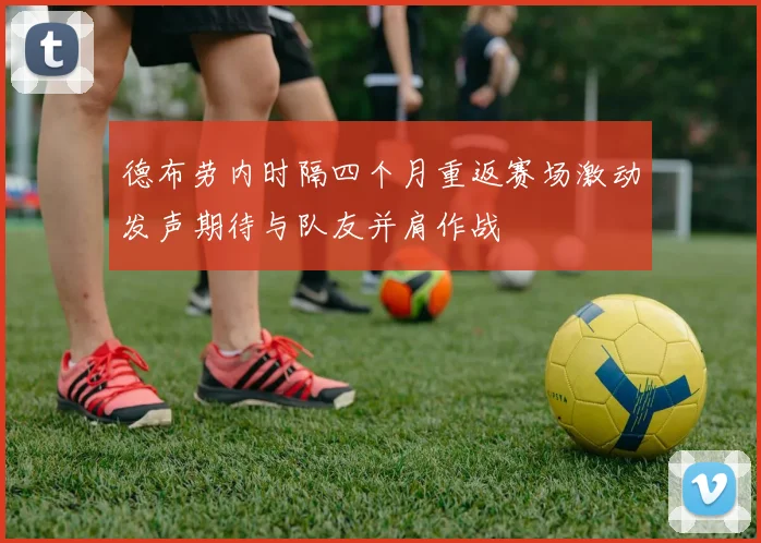 德布劳内时隔四个月重返赛场激动发声期待与队友并肩作战