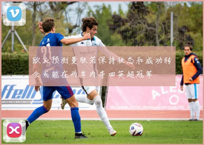 欧文预测曼联若保持状态和成功转会或能在两年内夺回英超冠军
