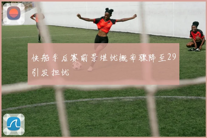 快船季后赛前景堪忧概率骤降至29引发担忧