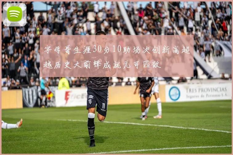 字母哥生涯30分10助场次创新高超越历史大前锋成就无可匹敌