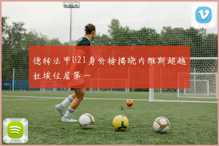 德转法甲U21身价榜揭晓内维斯超越杜埃位居第一