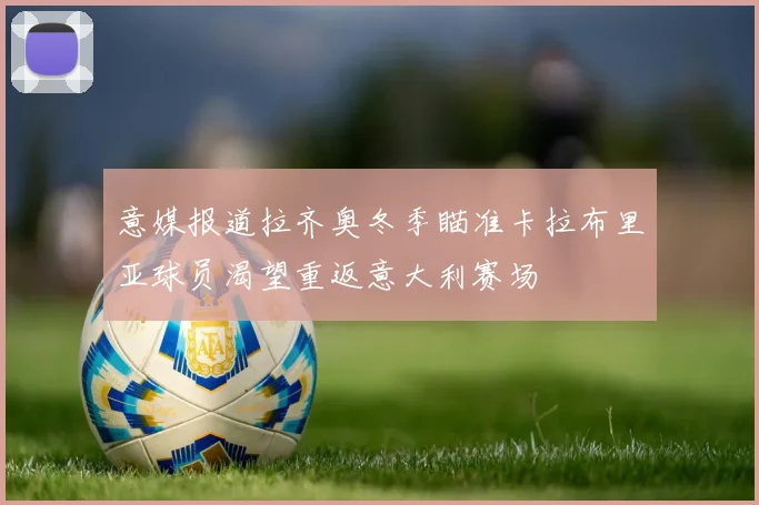 意媒报道拉齐奥冬季瞄准卡拉布里亚球员渴望重返意大利赛场