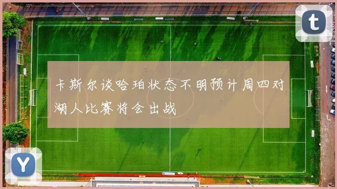 卡斯尔谈哈珀状态不明预计周四对湖人比赛将会出战