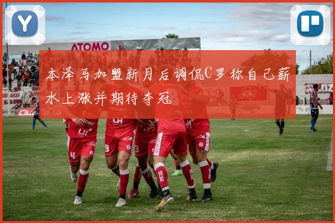 本泽马加盟新月后调侃C罗称自己薪水上涨并期待夺冠