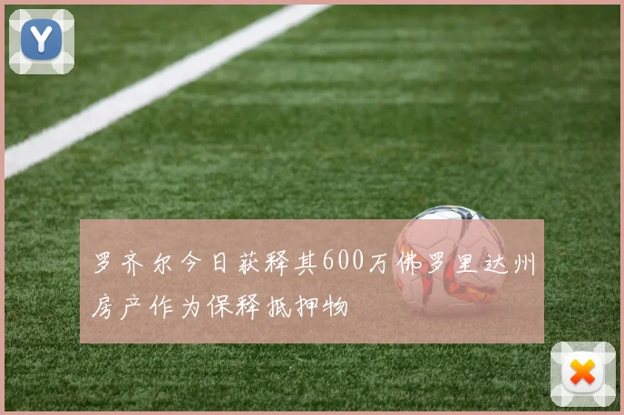 罗齐尔今日获释其600万佛罗里达州房产作为保释抵押物