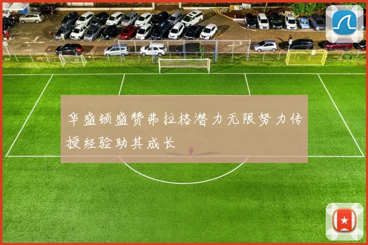 华盛顿盛赞弗拉格潜力无限努力传授经验助其成长