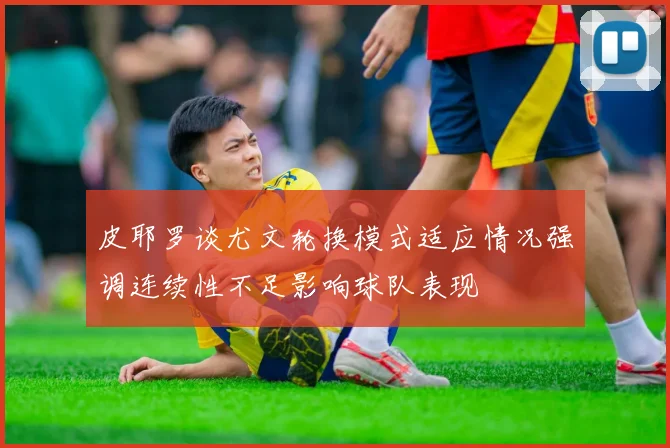 皮耶罗谈尤文轮换模式适应情况强调连续性不足影响球队表现