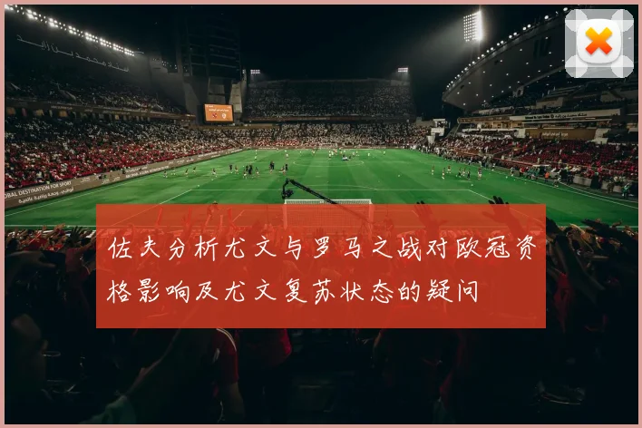 佐夫分析尤文与罗马之战对欧冠资格影响及尤文复苏状态的疑问