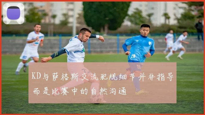 KD与萨格斯交流犯规细节并非指导而是比赛中的自然沟通