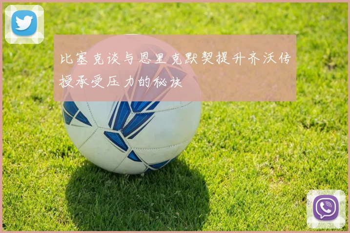 比塞克谈与恩里克默契提升齐沃传授承受压力的秘诀