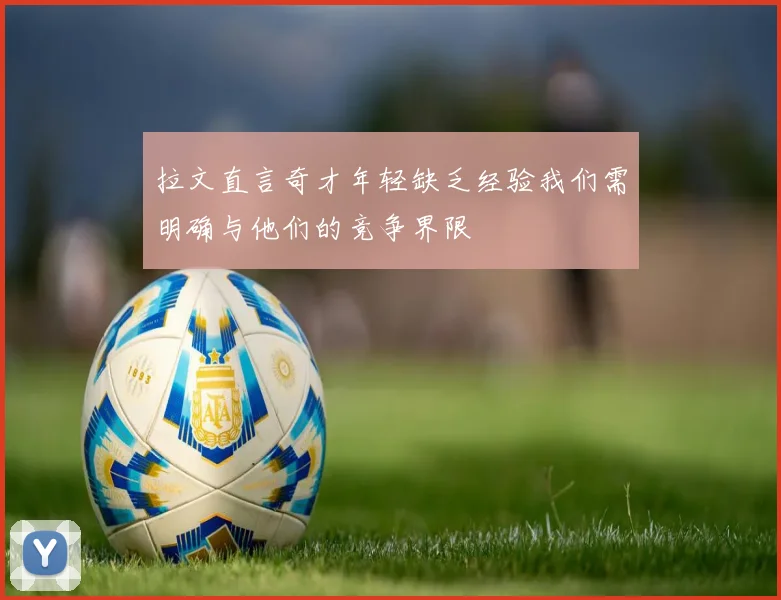 拉文直言奇才年轻缺乏经验我们需明确与他们的竞争界限