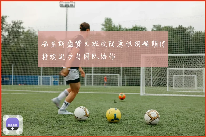 福克斯盛赞文班攻防意识明确期待持续进步与团队协作