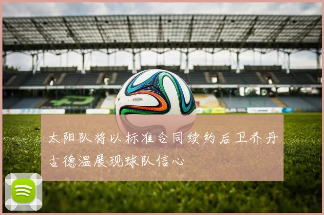 太阳队将以标准合同续约后卫乔丹古德温展现球队信心