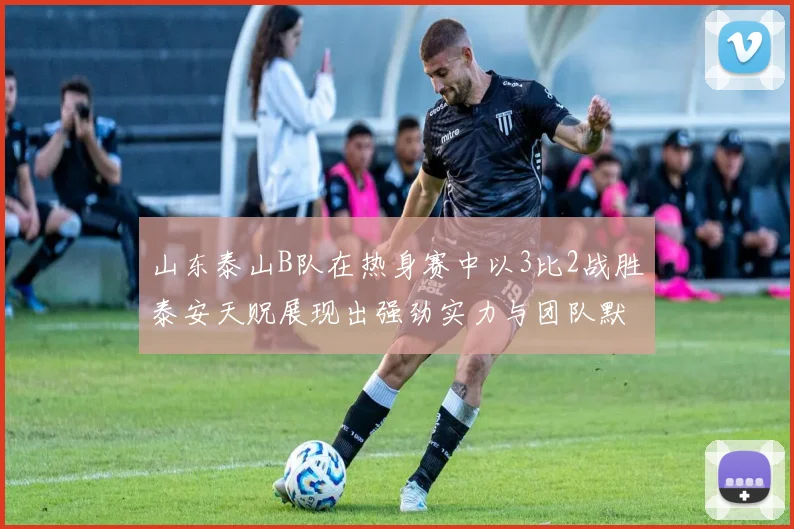 山东泰山B队在热身赛中以3比2战胜泰安天贶展现出强劲实力与团队默契
